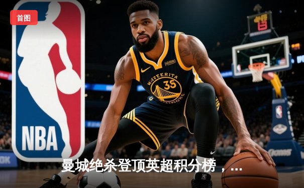 曼城绝杀登顶英超积分榜，哈兰德双响锁定赛季金靴