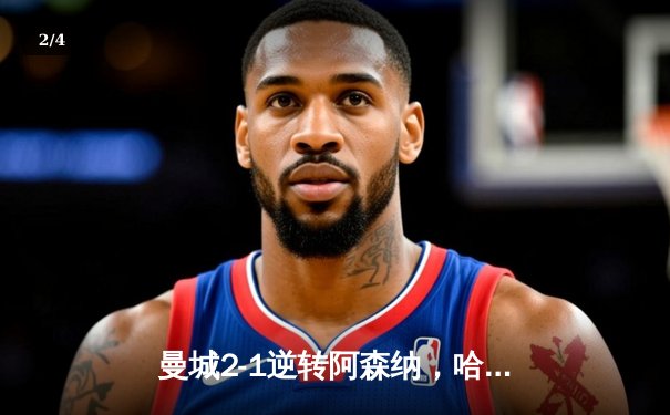 曼城2-1逆转阿森纳，哈兰德双响锁定英超关键战 - 2