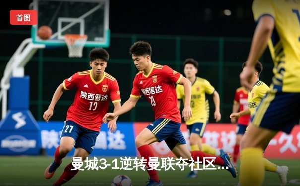 曼城3-1逆转曼联夺社区盾杯 哈兰德双响宣告王者归来